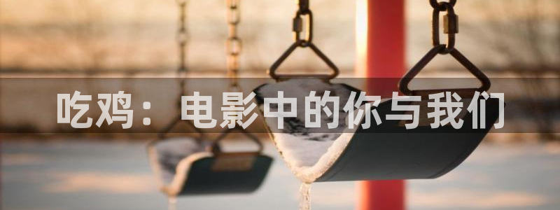 奇优影院旧版：吃鸡：电影中的你与我们