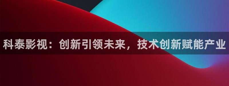 奇优影院在线影院：科泰影视：创新引领未来，技术创新赋能产业