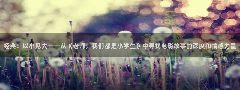 奇优影院手机电影：经典：以小见大——从《老师，我们都是小学生》中寻找电影故事的深度和情感力量