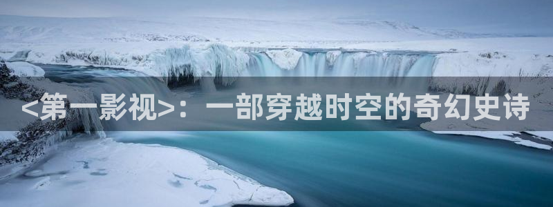 奇优影院高清电影电视剧在线观看手机：<第一影视>：一部穿越时空的奇幻史诗