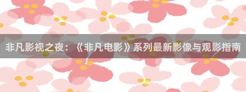 奇优影院免费看：非凡影视之夜：《非凡电影》系列最新影像与观影指南