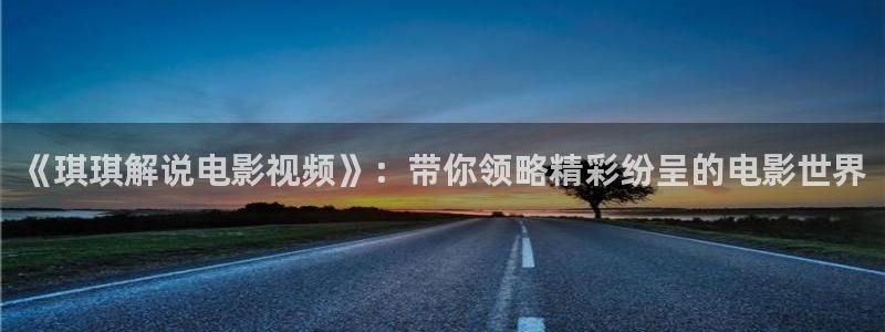 奇优影视手机在线免费观看电视剧：《琪琪解说电影视频》：带你领略精彩纷呈的电影世界